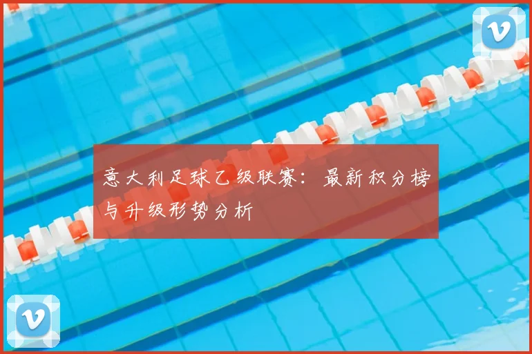 意大利足球乙级联赛：最新积分榜与升级形势分析