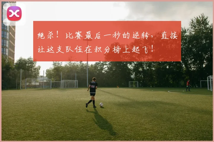 绝杀!比赛最后一秒的逆转,直接让这支队伍在积分榜上起飞!