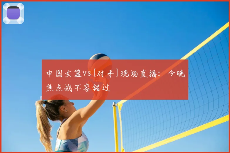 中国女篮vs[对手]现场直播：今晚焦点战不容错过
