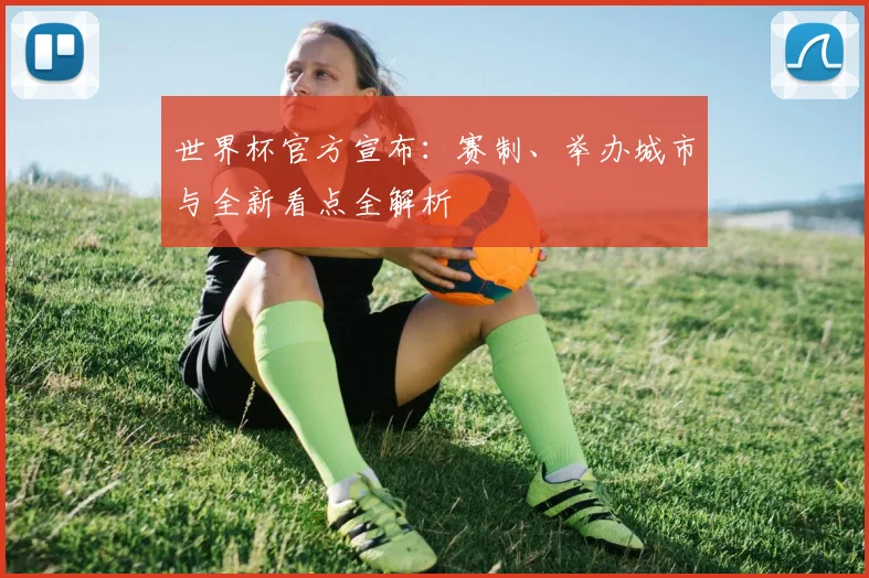 世界杯官方宣布：赛制、举办城市与全新看点全解析