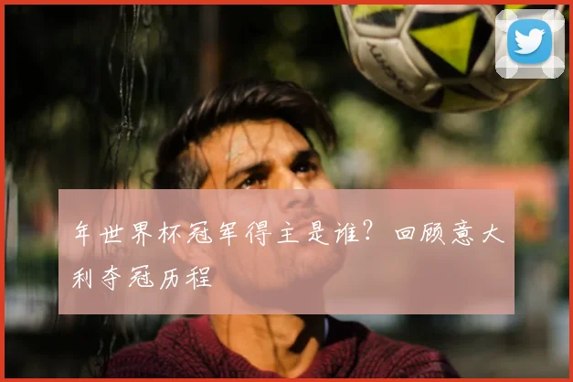 年世界杯冠军得主是谁?回顾意大利夺冠历程
