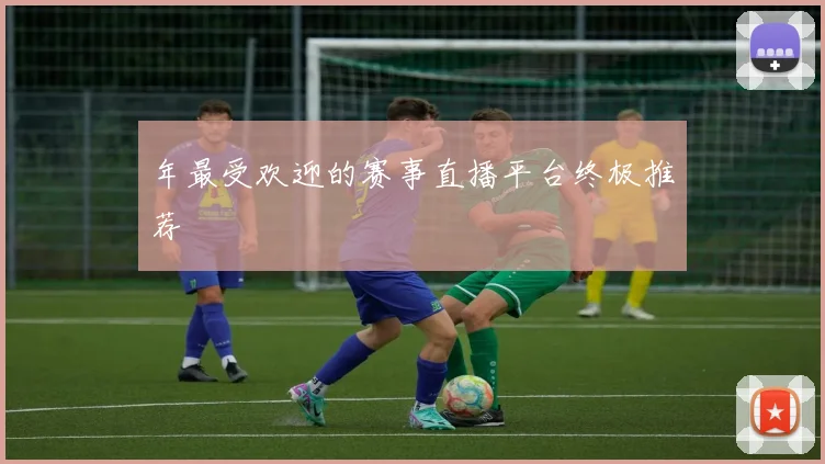 年最受欢迎的赛事直播平台终极推荐