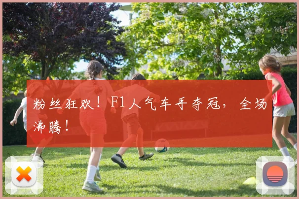 粉丝狂欢！F1人气车手夺冠，全场沸腾！