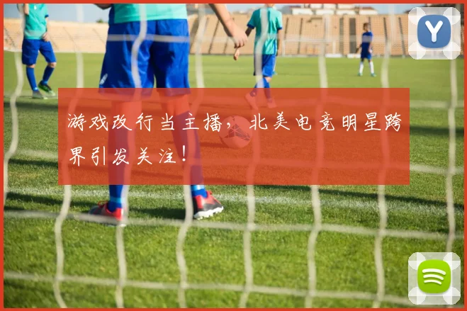 游戏改行当主播，北美电竞明星跨界引发关注！