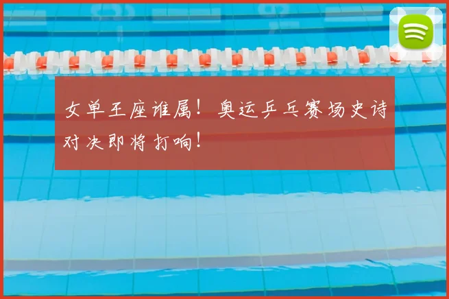 女单王座谁属!奥运乒乓赛场史诗对决即将打响!