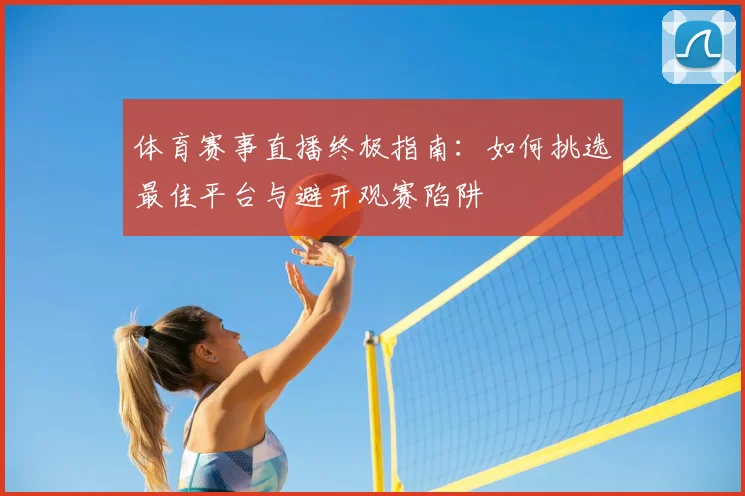 体育赛事直播终极指南:如何挑选最佳平台与避开观赛陷阱