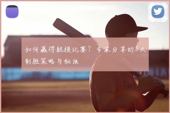 如何赢得航模比赛?专家分享的5大制胜策略与秘诀