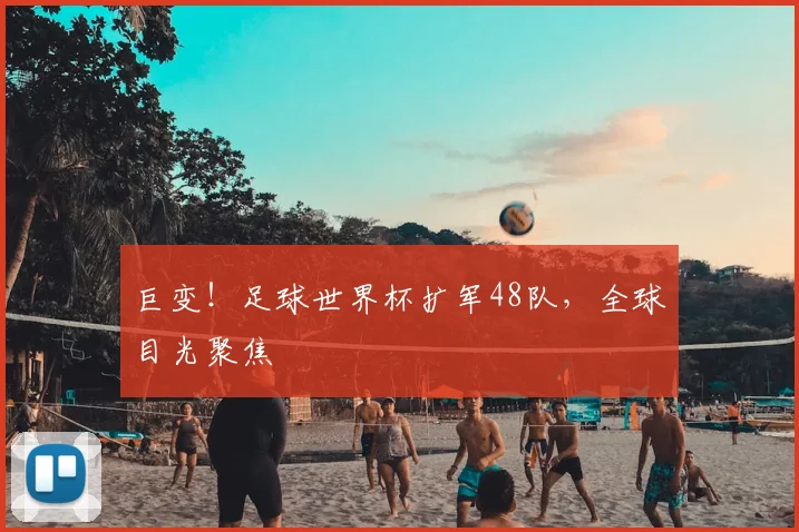 巨变！足球世界杯扩军48队，全球目光聚焦