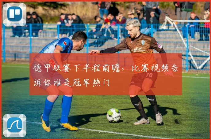 德甲联赛下半程前瞻,比赛视频告诉你谁是冠军热门