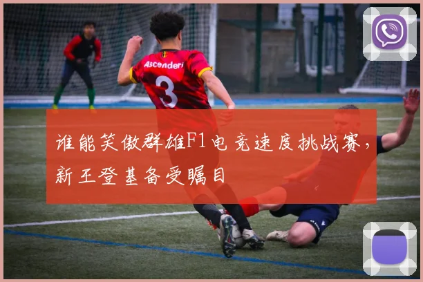 谁能笑傲群雄F1电竞速度挑战赛，新王登基备受瞩目