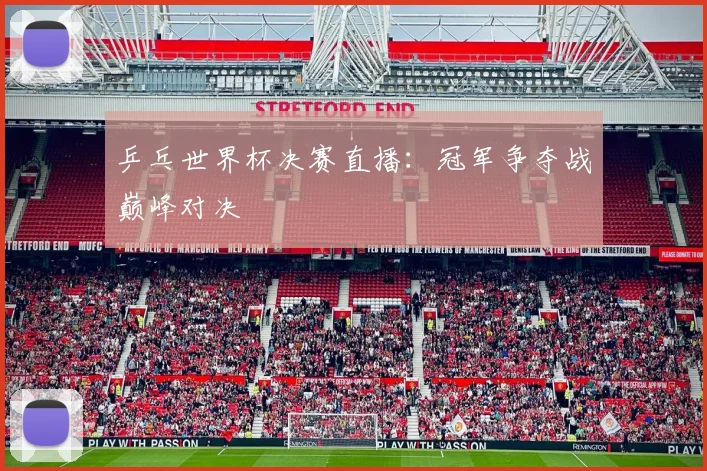 乒乓世界杯决赛直播:冠军争夺战巅峰对决