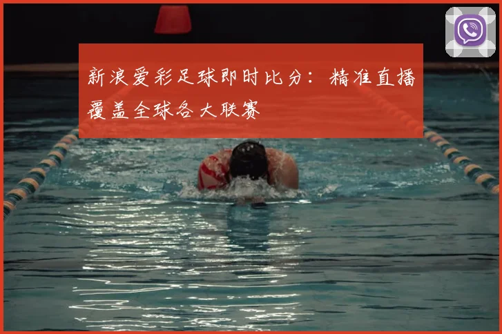 新浪爱彩足球即时比分：精准直播覆盖全球各大联赛