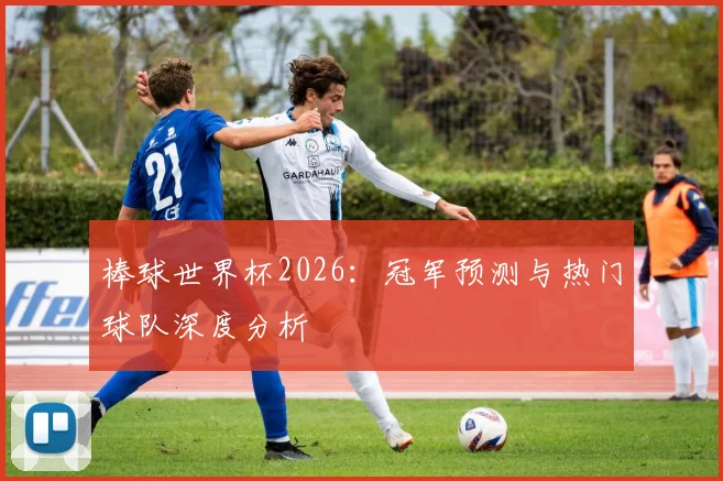 棒球世界杯2026:冠军预测与热门球队深度分析