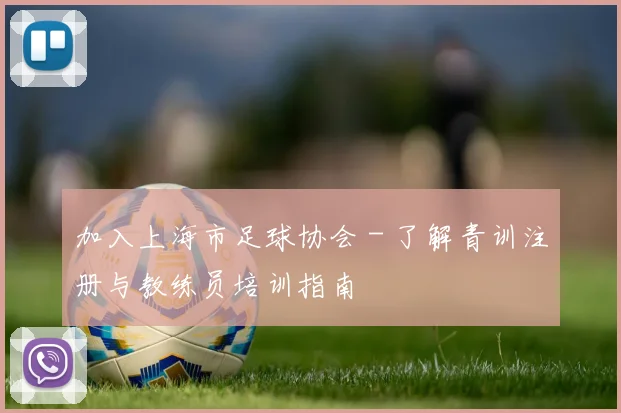 加入上海市足球协会 - 了解青训注册与教练员培训指南