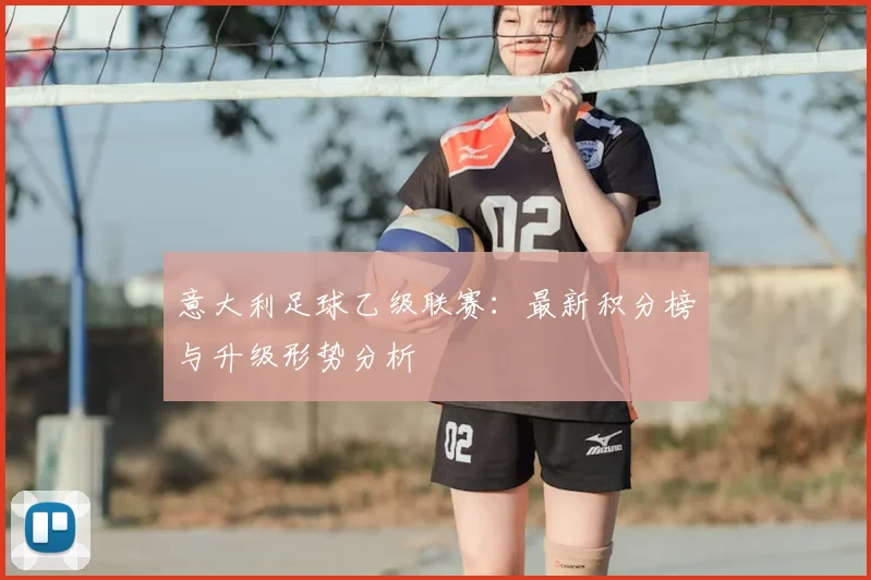 意大利足球乙级联赛：最新积分榜与升级形势分析