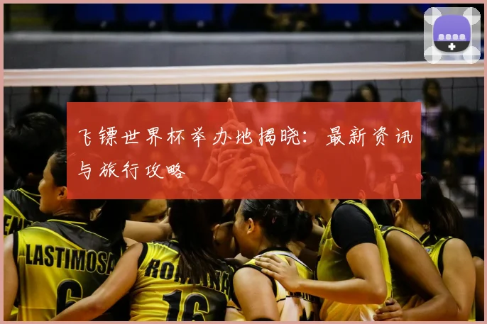 飞镖世界杯举办地揭晓：最新资讯与旅行攻略