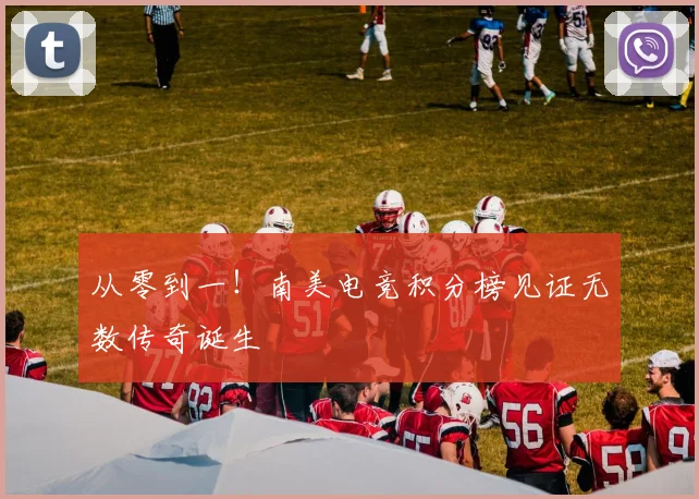 从零到一!南美电竞积分榜见证无数传奇诞生