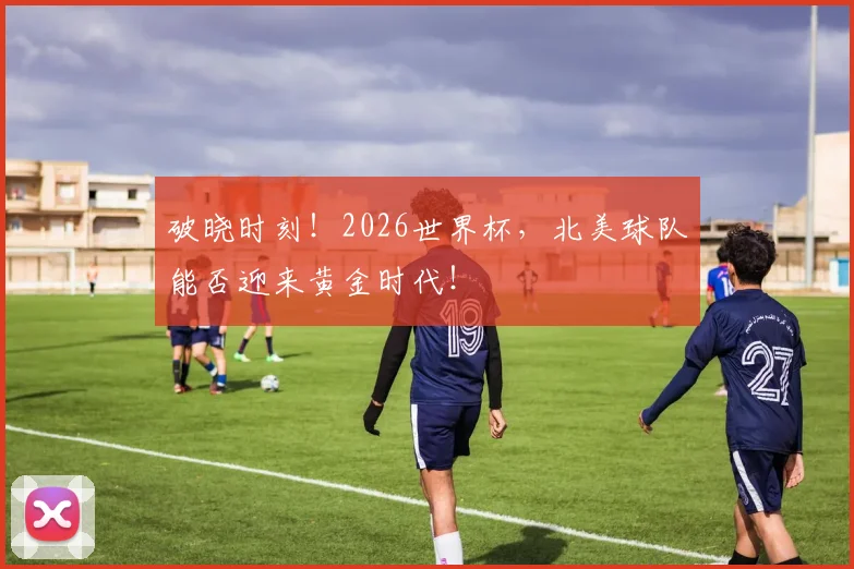 破晓时刻！2026世界杯，北美球队能否迎来黄金时代！