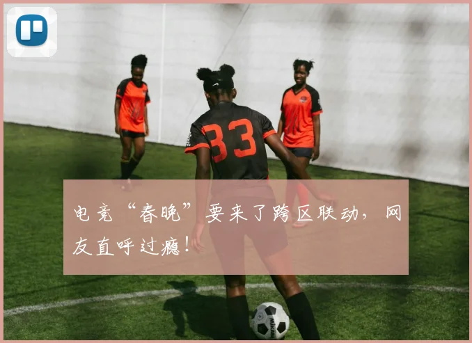 电竞“春晚”要来了跨区联动,网友直呼过瘾!