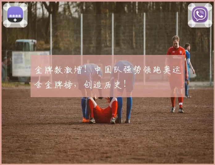 金牌数激增！中国队强势领跑奥运会金牌榜，创造历史！
