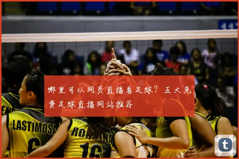 哪里可以网页直播看足球？五大免费足球直播网站推荐
