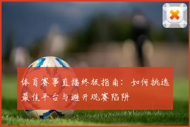 体育赛事直播终极指南：如何挑选最佳平台与避开观赛陷阱