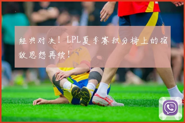 经典对决!LPL夏季赛积分榜上的宿敌恩怨再续!