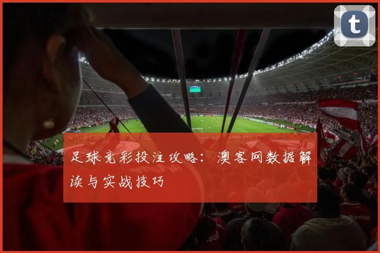 足球竞彩投注攻略：澳客网数据解读与实战技巧