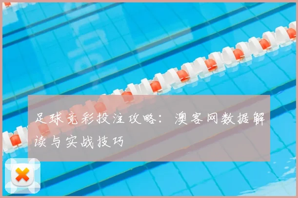 足球竞彩投注攻略：澳客网数据解读与实战技巧