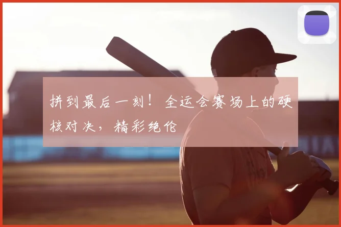 拼到最后一刻!全运会赛场上的硬核对决,精彩绝伦