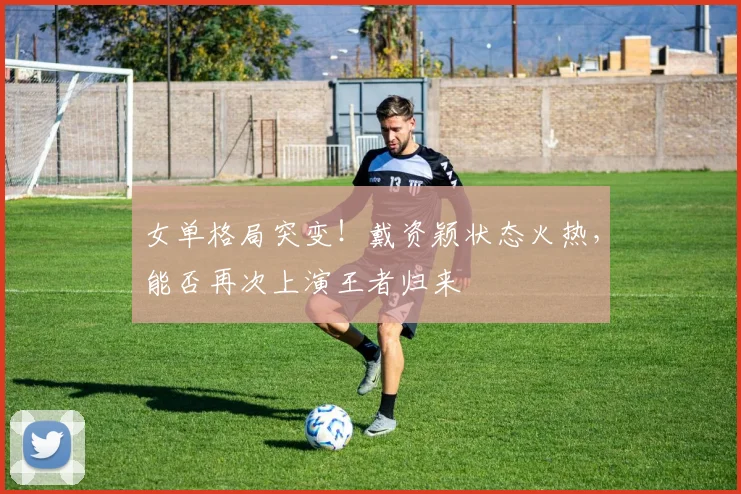 女单格局突变!戴资颖状态火热,能否再次上演王者归来