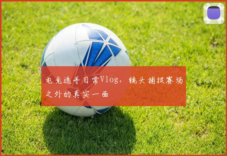 电竞选手日常Vlog，镜头捕捉赛场之外的真实一面