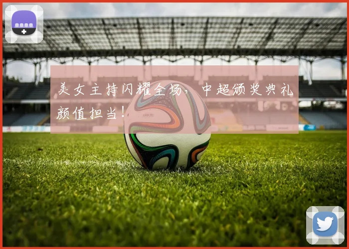 美女主持闪耀全场，中超颁奖典礼颜值担当！