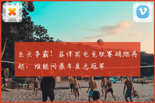 巨头争霸!菲律宾电竞联赛硝烟再起,谁能问鼎年度总冠军