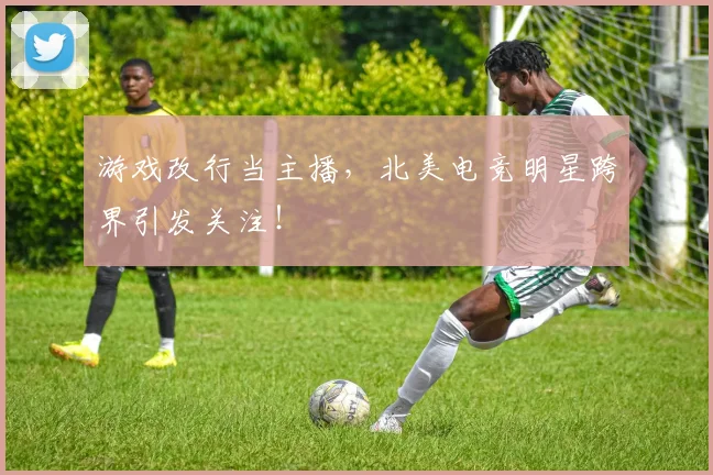 游戏改行当主播，北美电竞明星跨界引发关注！