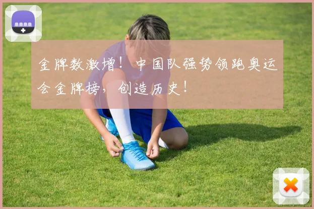 金牌数激增！中国队强势领跑奥运会金牌榜，创造历史！