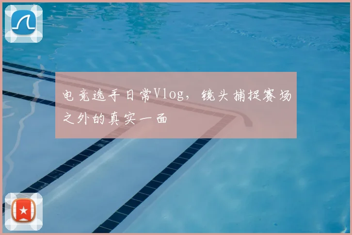 电竞选手日常Vlog，镜头捕捉赛场之外的真实一面