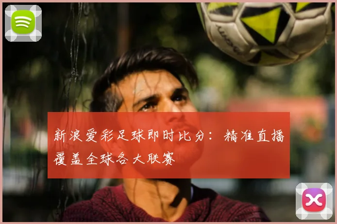 新浪爱彩足球即时比分:精准直播覆盖全球各大联赛