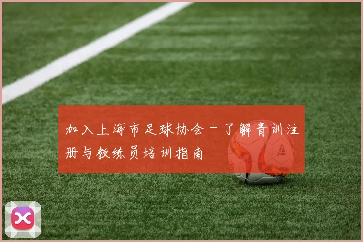 加入上海市足球协会 - 了解青训注册与教练员培训指南